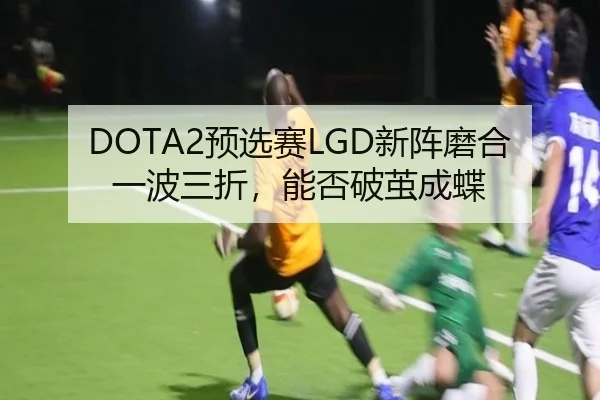 DOTA2预选赛LGD新阵磨合一波三折，能否破茧成蝶